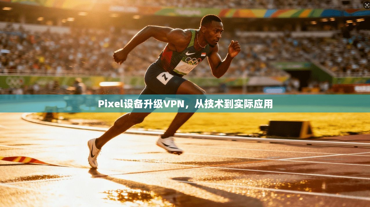 Pixel设备升级VPN，从技术到实际应用  第1张