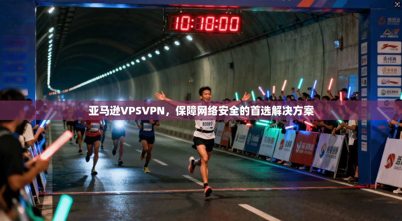 亚马逊VPSVPN,保障网络安全的首选解决方案