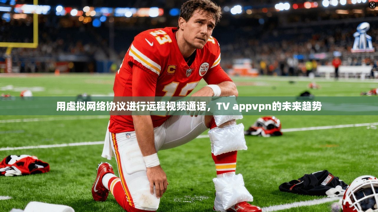 用虚拟网络协议进行远程视频通话，TV appvpn的未来趋势