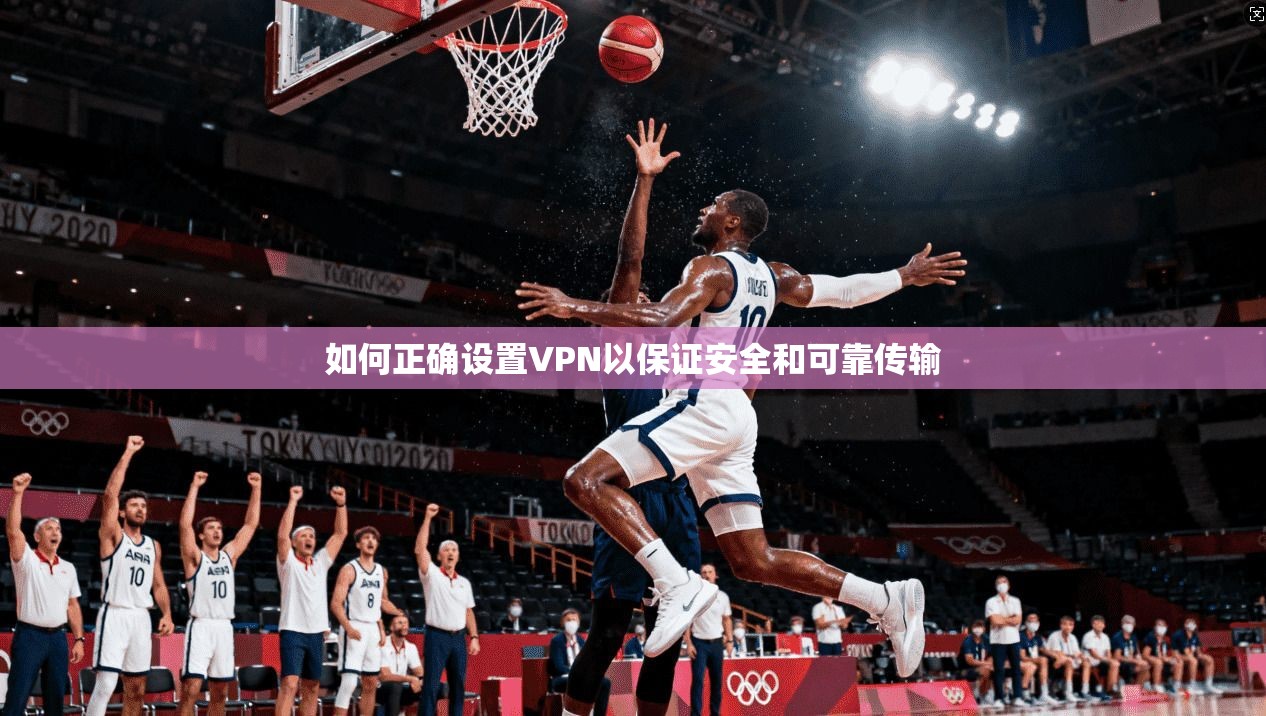 如何正确设置VPN以保证安全和可靠传输
