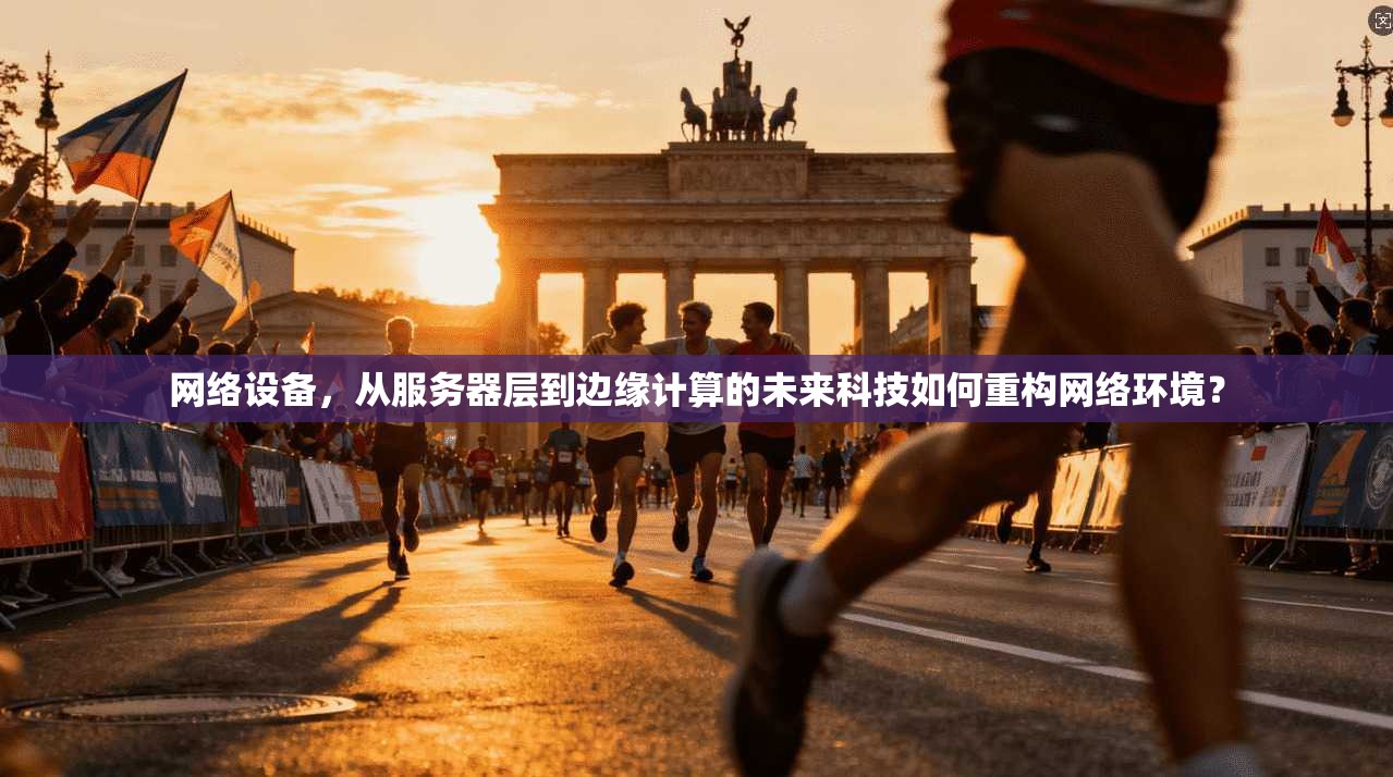 网络设备，从服务器层到边缘计算的未来科技如何重构网络环境？
