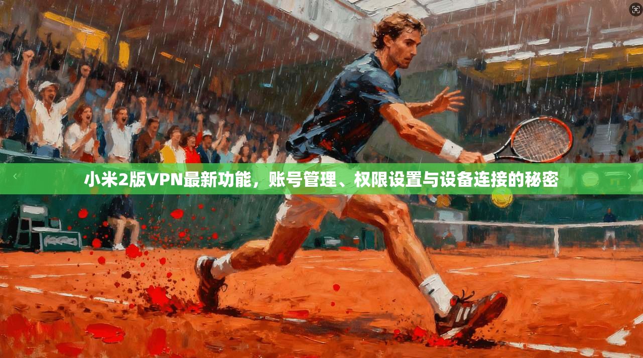 小米2版VPN最新功能，账号管理、权限设置与设备连接的秘密