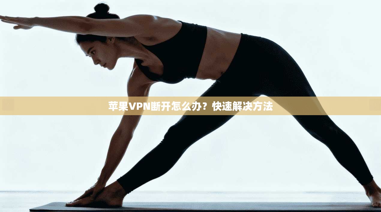 苹果VPN断开怎么办？快速解决方法