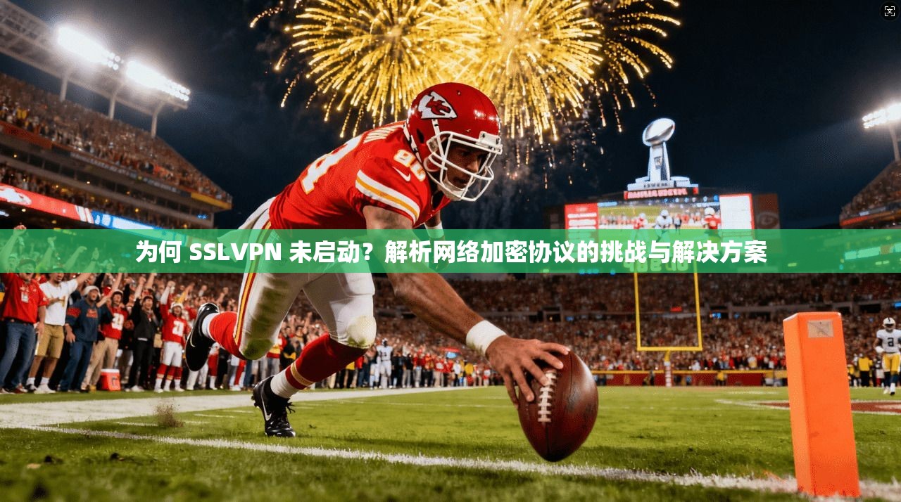 为何 SSLVPN 未启动?解析网络加密协议的挑战与解决方案