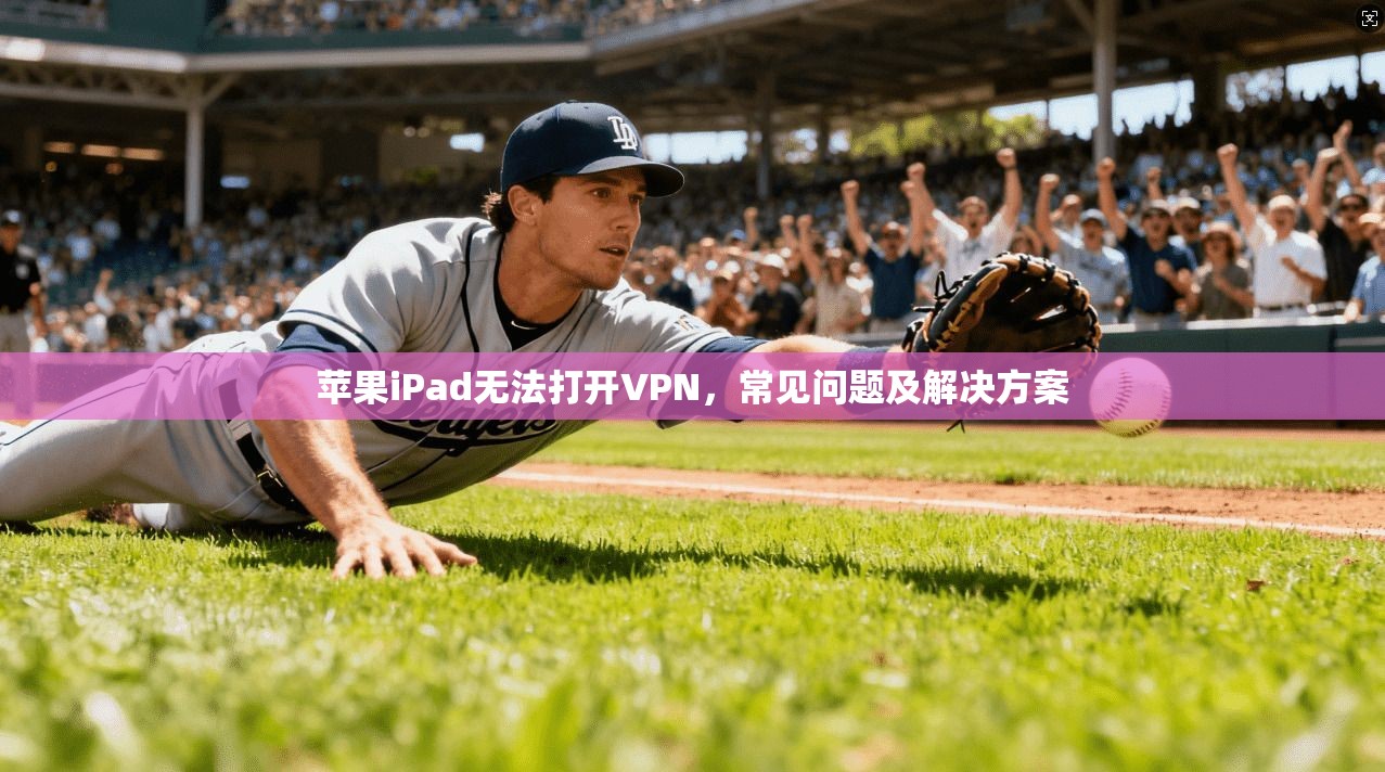 苹果iPad无法打开VPN，常见问题及解决方案