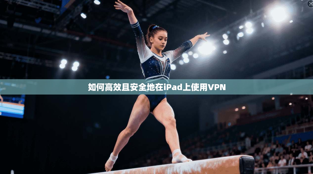 如何高效且安全地在iPad上使用VPN