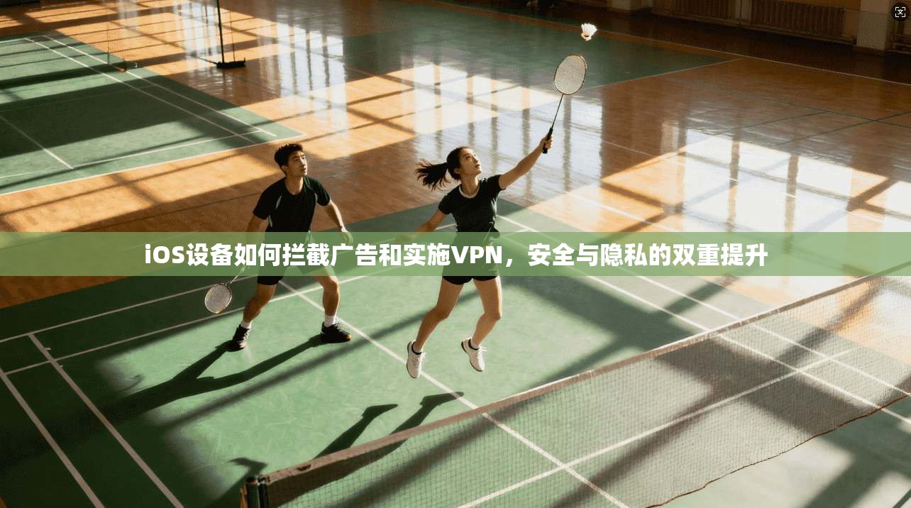iOS设备如何拦截广告和实施VPN，安全与隐私的双重提升