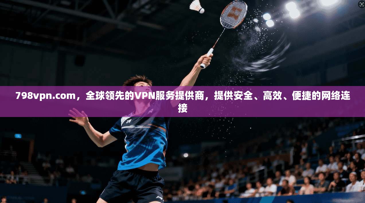 798vpn.com，全球领先的VPN服务提供商，提供安全、高效、便捷的网络连接