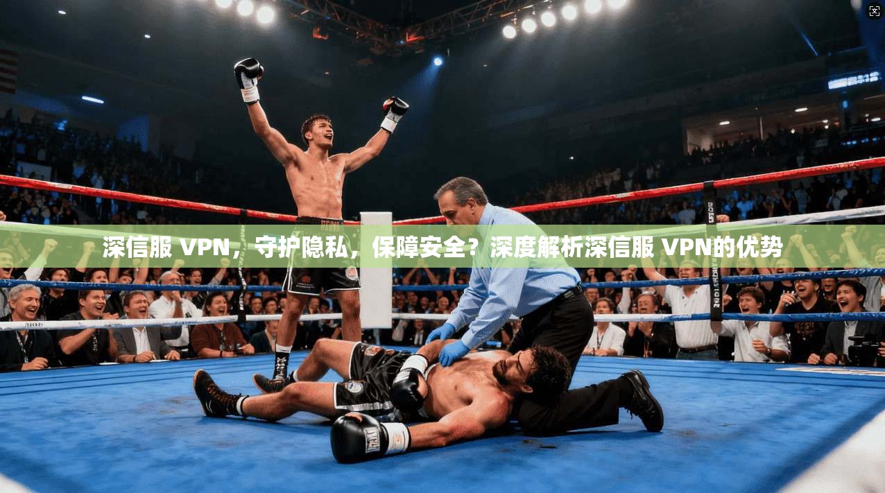 深信服 VPN，守护隐私，保障安全？深度解析深信服 VPN的优势