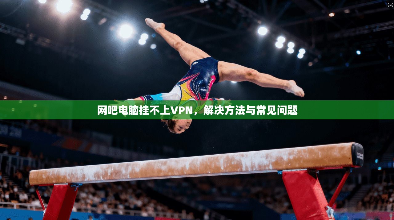 网吧电脑挂不上VPN,解决方法与常见问题
