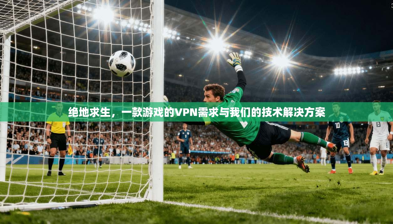 绝地求生,一款游戏的VPN需求与我们的技术解决方案