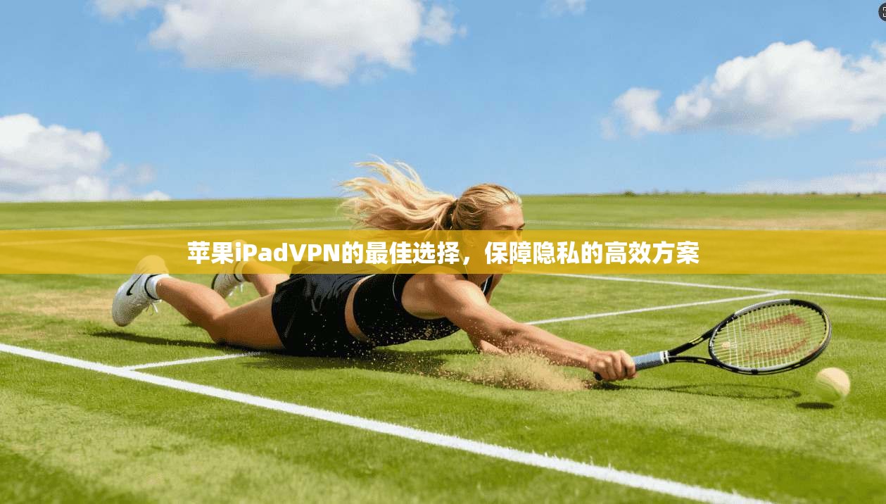 苹果iPadVPN的最佳选择，保障隐私的高效方案