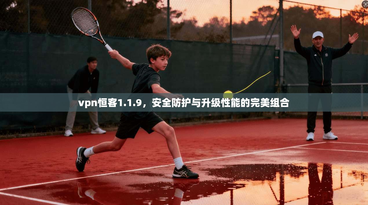 vpn恒客1.1.9,安全防护与升级性能的完美组合
