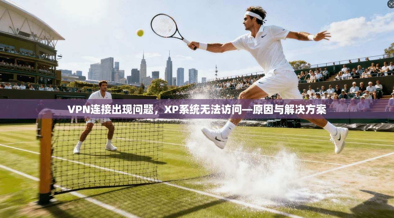 VPN连接出现问题，XP系统无法访问—原因与解决方案
