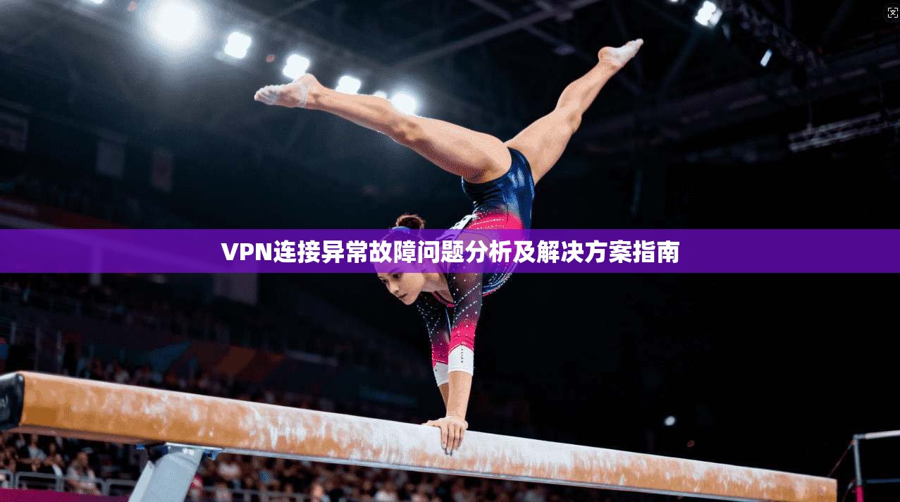 VPN连接异常故障问题分析及解决方案指南 第1张 VPN连接异常故障问题分析及解决方案指南 第1张