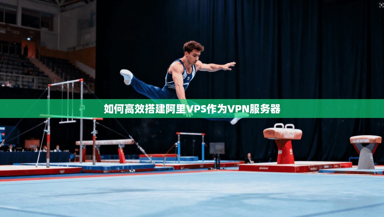 如何高效搭建阿里VPS作为VPN服务器