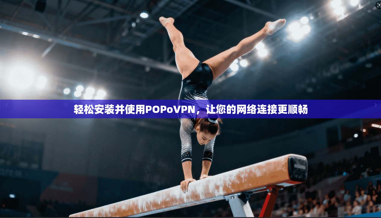 轻松安装并使用POPoVPN,让您的网络连接更顺畅