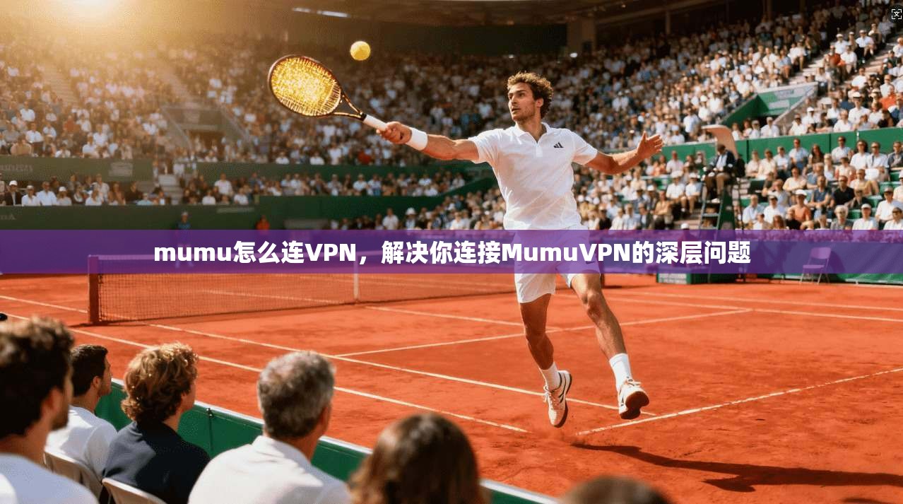 mumu怎么连VPN,解决你连接MumuVPN的深层问题