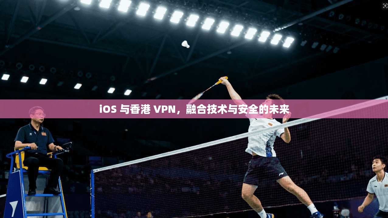 iOS 与香港 VPN，融合技术与安全的未来