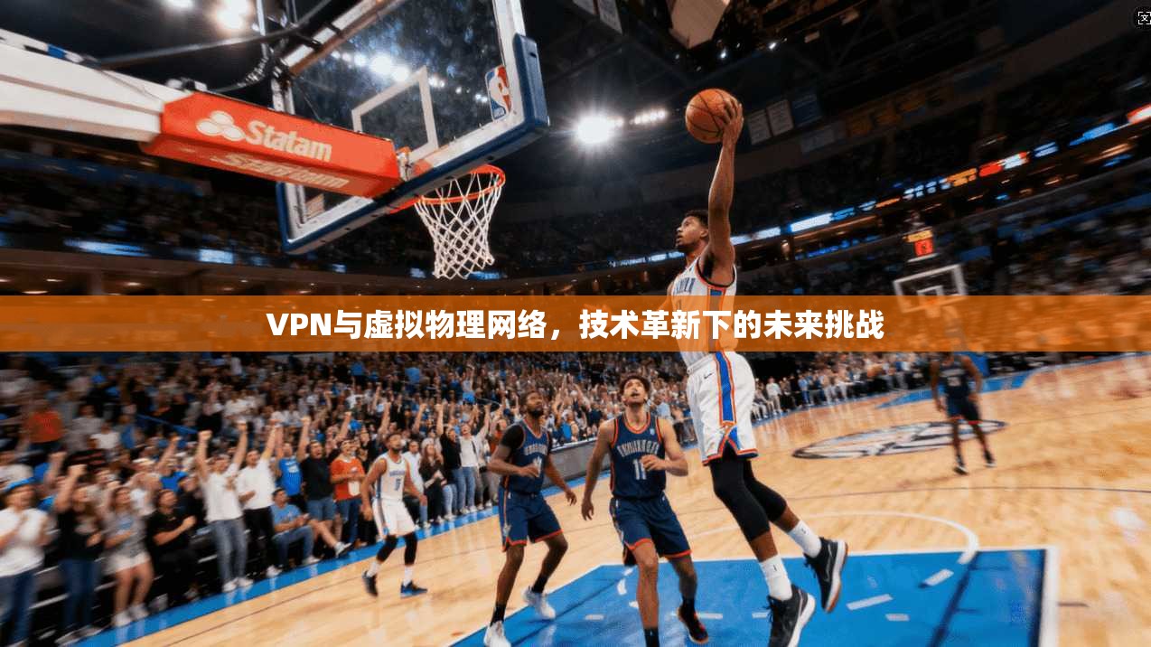 VPN与虚拟物理网络,技术革新下的未来挑战