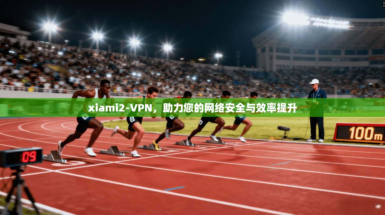 xiami2-VPN，助力您的网络安全与效率提升