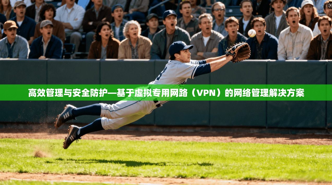 高效管理与安全防护—基于虚拟专用网路(VPN)的网络管理解决方案