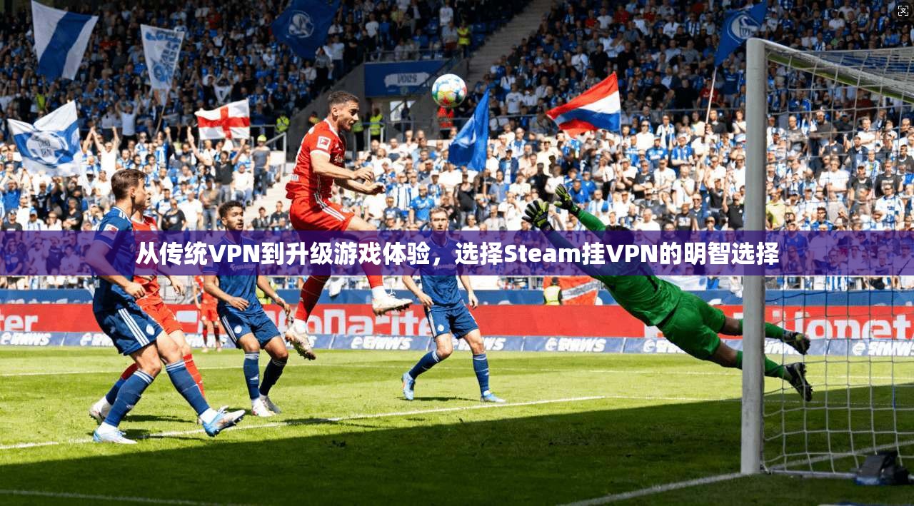 从传统VPN到升级游戏体验，选择Steam挂VPN的明智选择