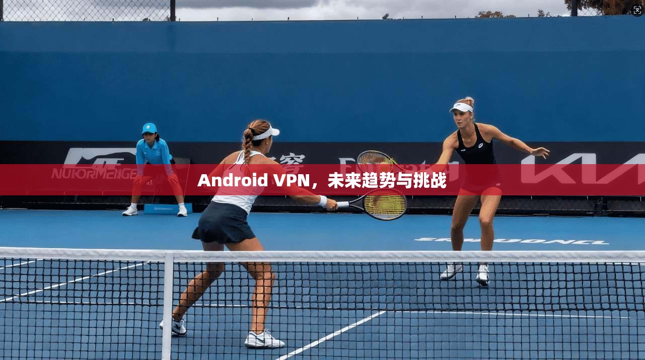 Android VPN，未来趋势与挑战