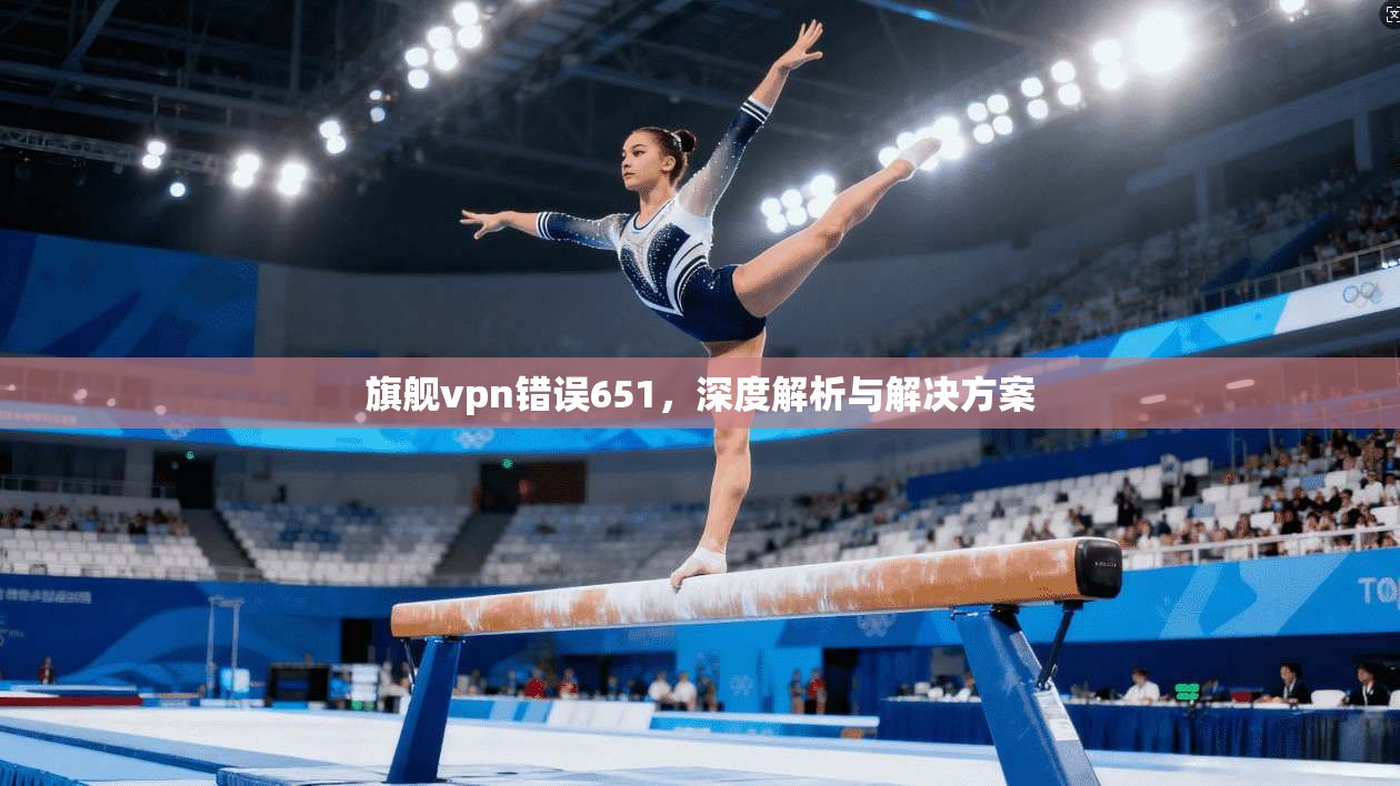 旗舰vpn错误651，深度解析与解决方案