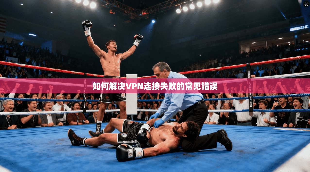 如何解决VPN连接失败的常见错误