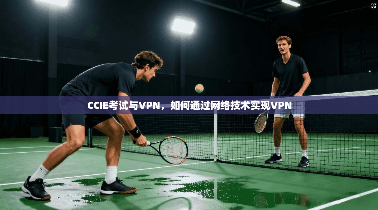 CCIE考试与VPN，如何通过网络技术实现VPN