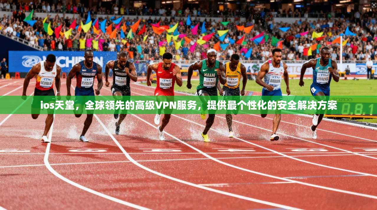 ios天堂，全球领先的高级VPN服务，提供最个性化的安全解决方案