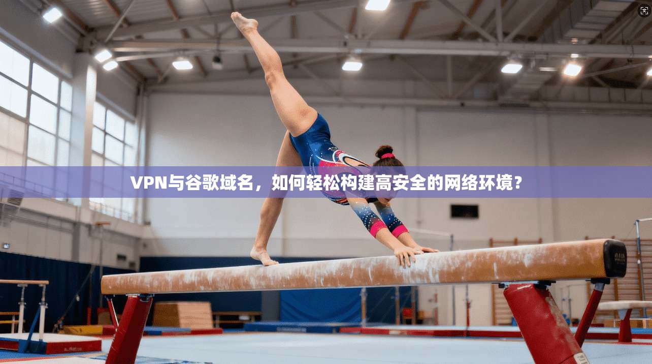 VPN与谷歌域名，如何轻松构建高安全的网络环境？