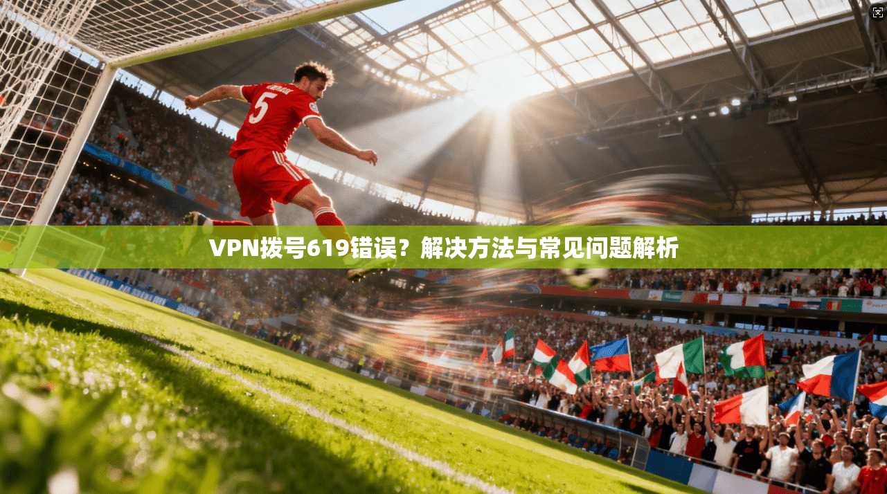 VPN拨号619错误？解决方法与常见问题解析