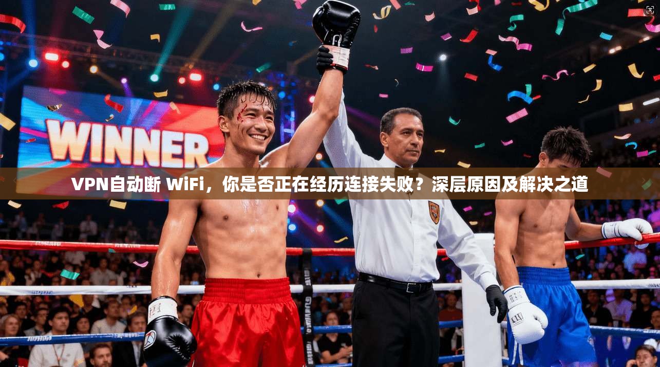 VPN自动断 WiFi，你是否正在经历连接失败？深层原因及解决之道