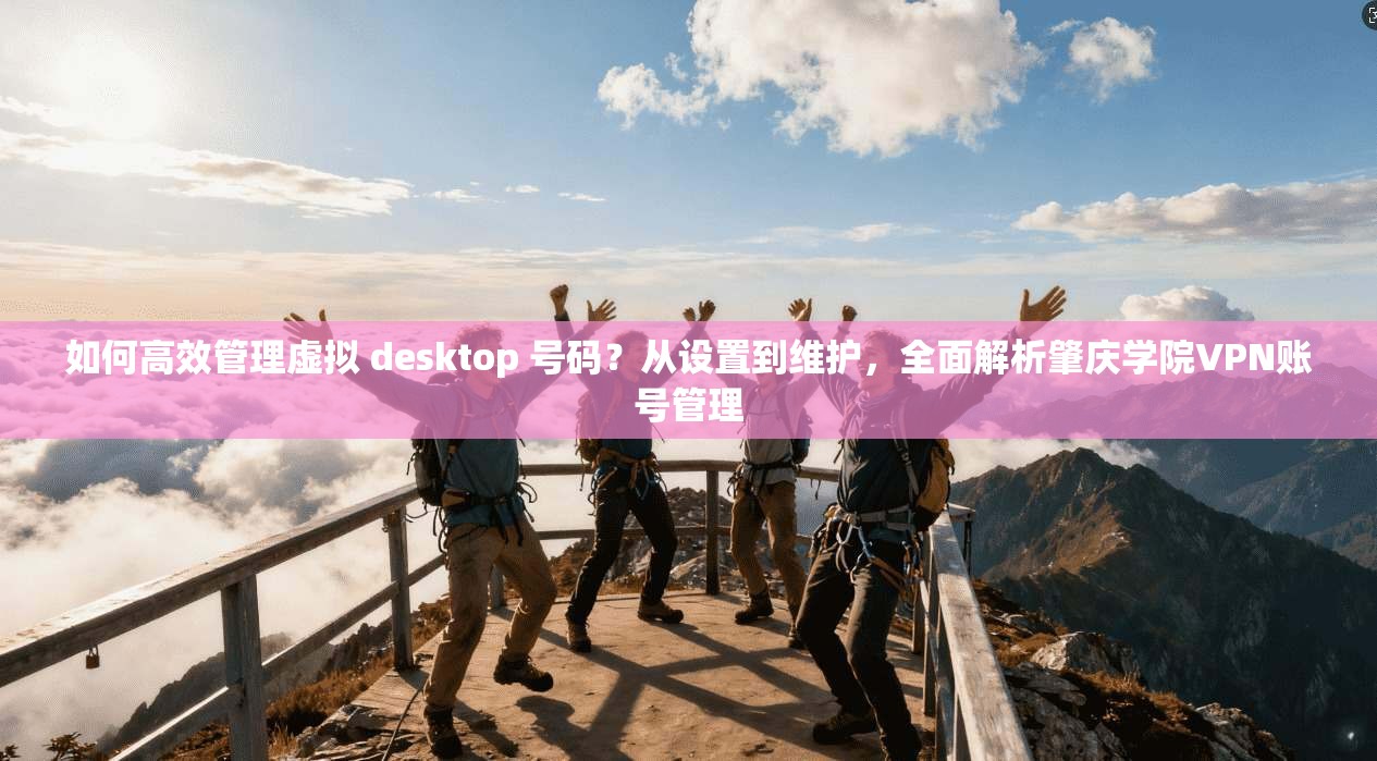 如何高效管理虚拟 desktop 号码？从设置到维护，全面解析肇庆学院VPN账号管理