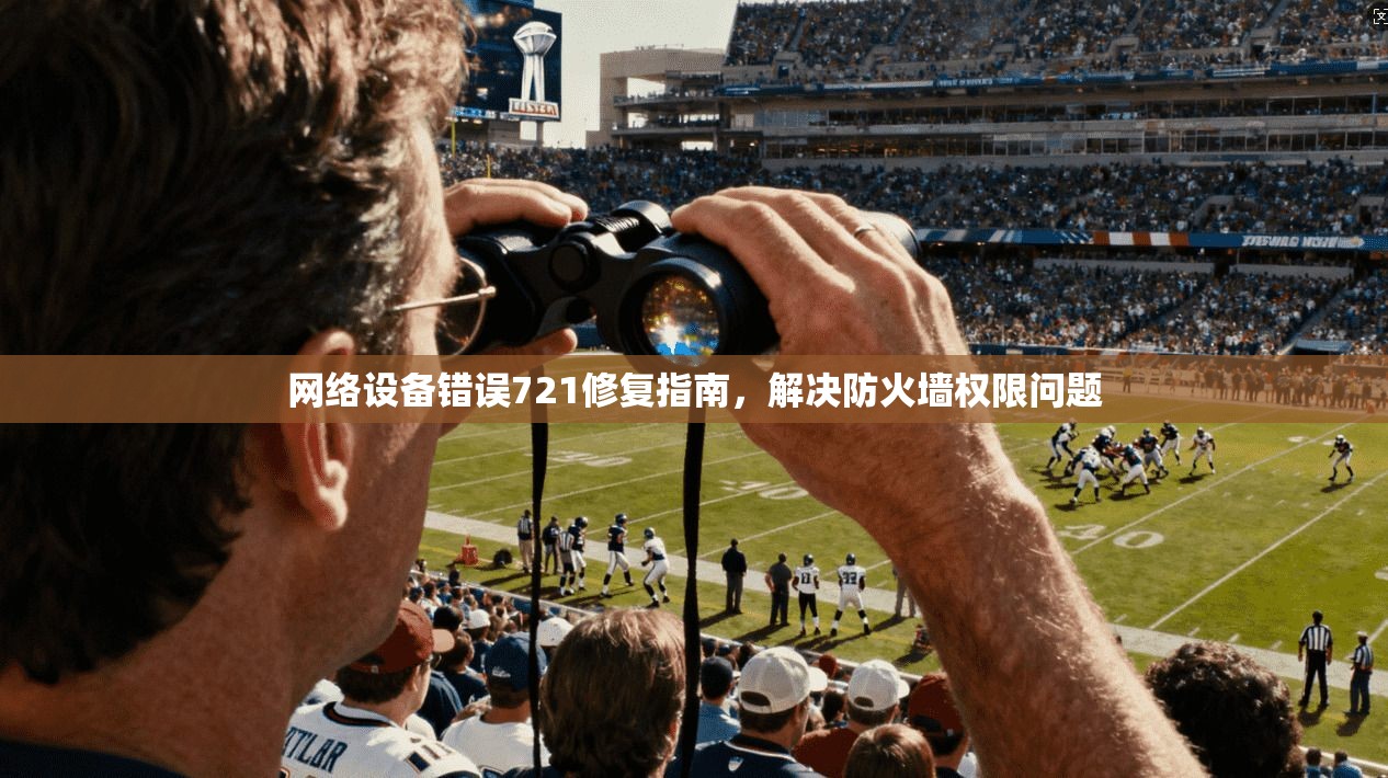 网络设备错误721修复指南，解决防火墙权限问题
