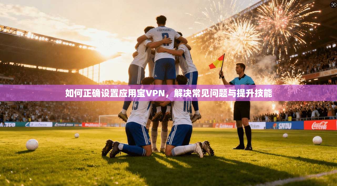 如何正确设置应用宝VPN，解决常见问题与提升技能