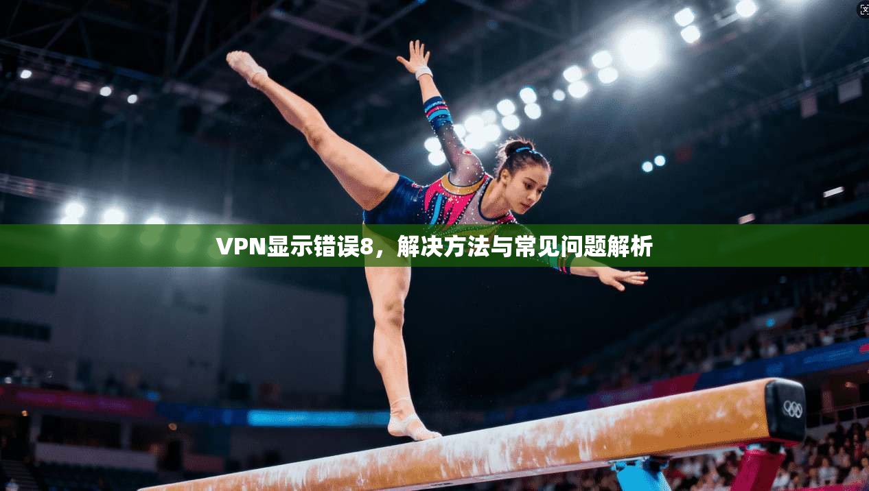 VPN显示错误8,解决方法与常见问题解析