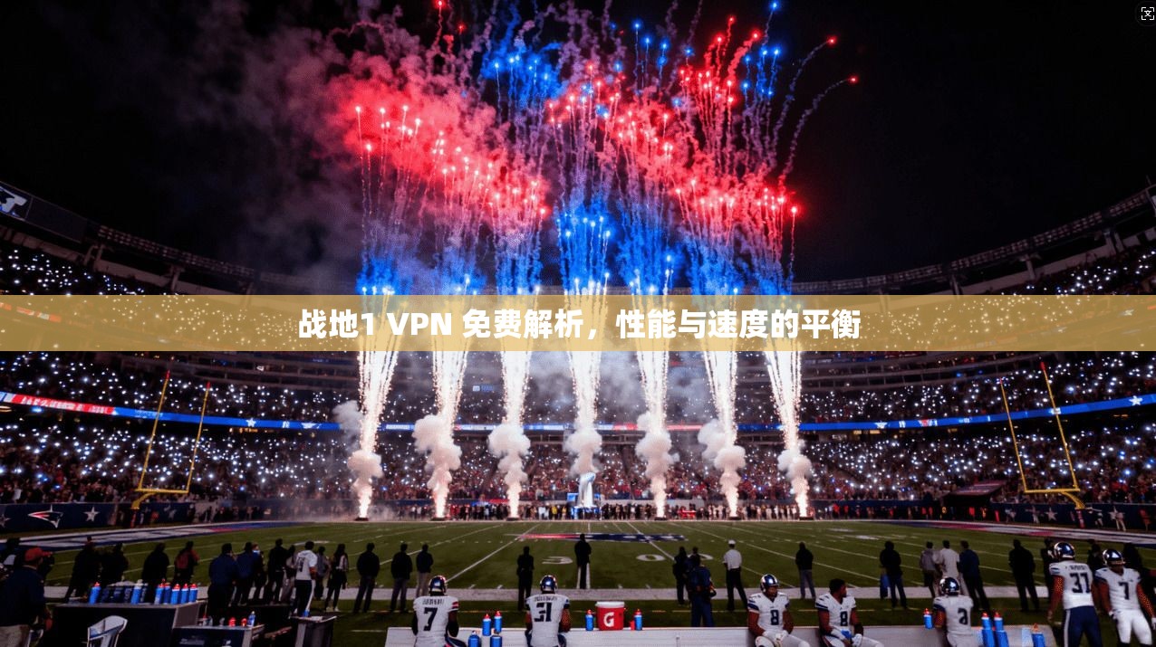 战地1 VPN 免费解析,性能与速度的平衡