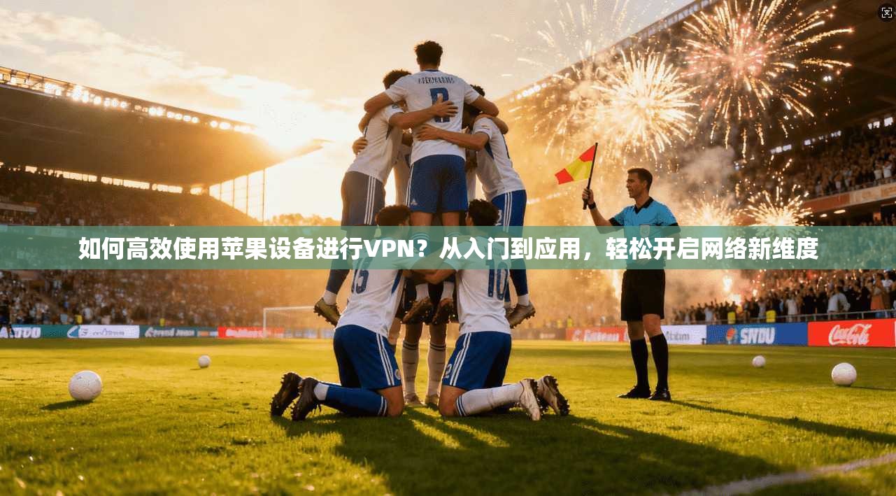 如何高效使用苹果设备进行VPN？从入门到应用，轻松开启网络新维度