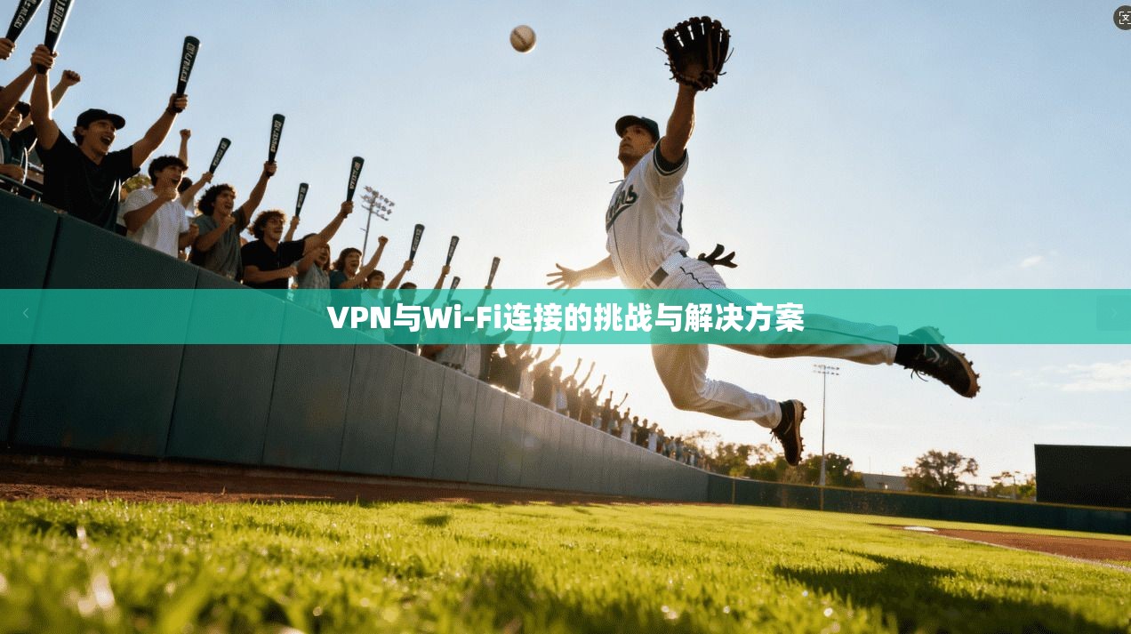 VPN与Wi-Fi连接的挑战与解决方案