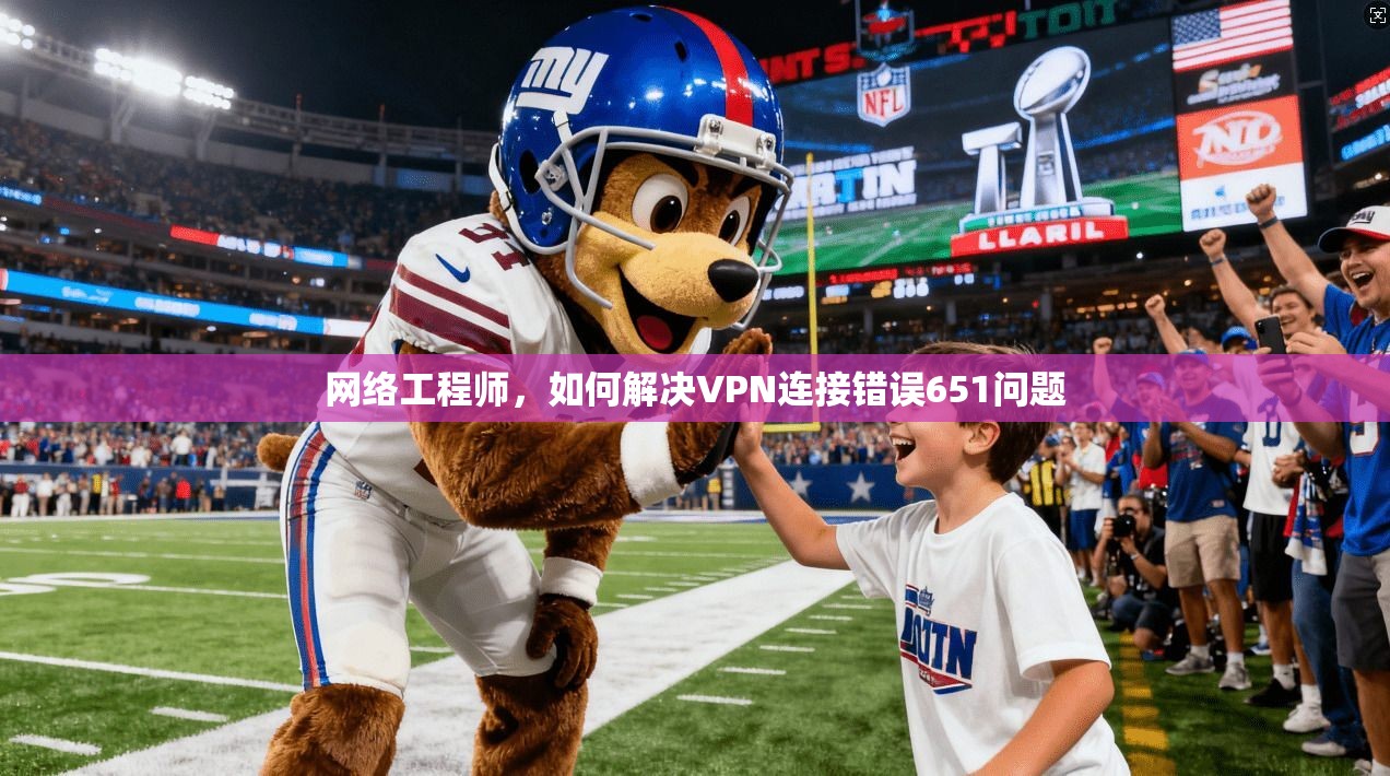 网络工程师，如何解决VPN连接错误651问题