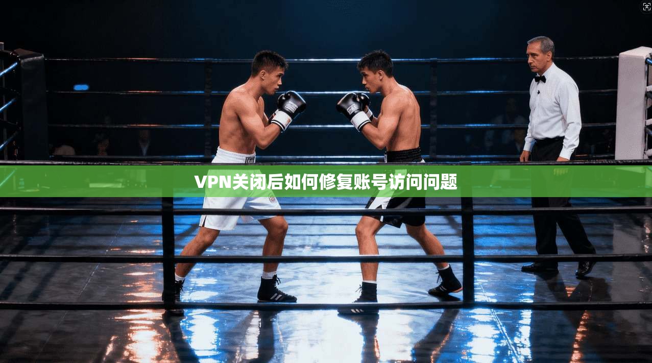 VPN关闭后如何修复账号访问问题