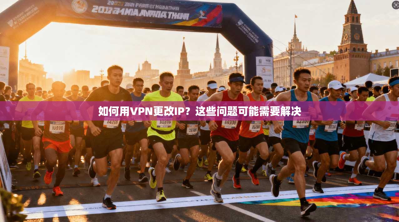如何用VPN更改IP？这些问题可能需要解决