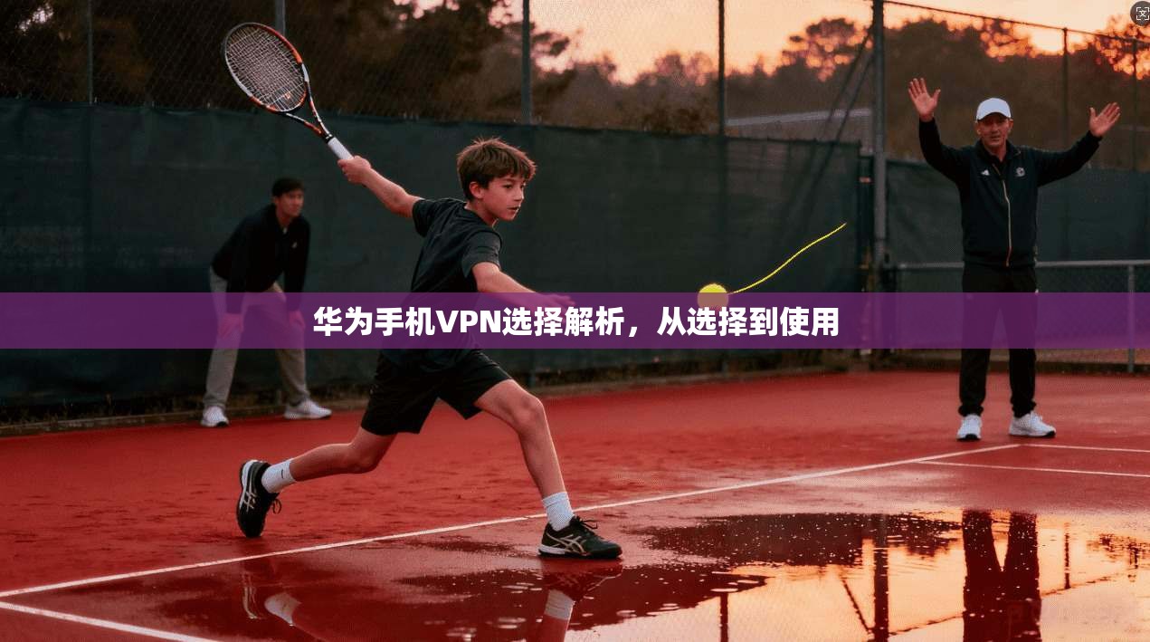 华为手机VPN选择解析，从选择到使用
