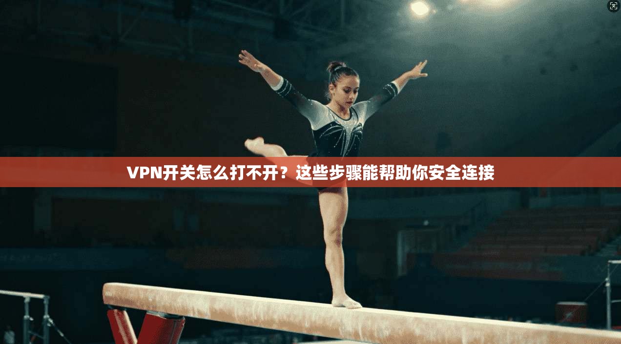 VPN开关怎么打不开？这些步骤能帮助你安全连接