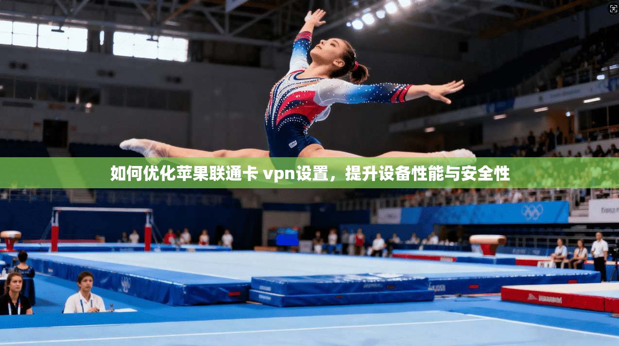 如何优化苹果联通卡 vpn设置,提升设备性能与安全性