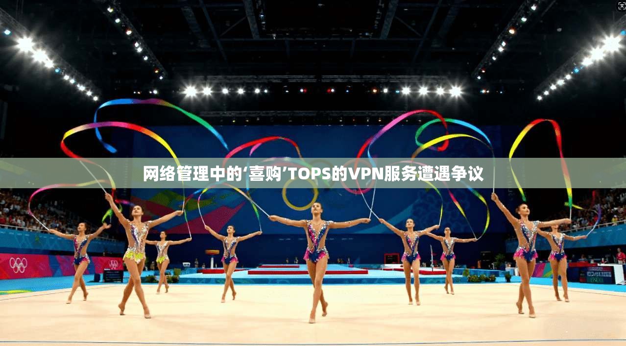 网络管理中的‘喜购’TOPS的VPN服务遭遇争议  第1张