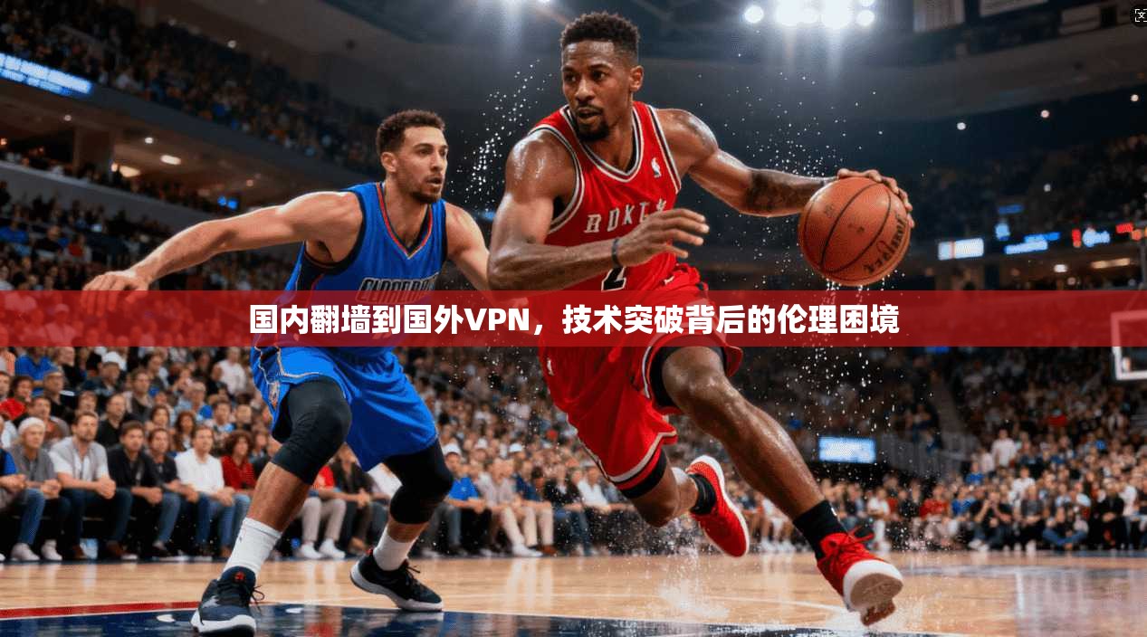 国内翻墙到国外VPN,技术突破背后的伦理困境